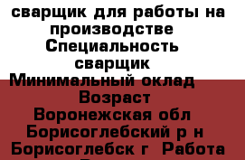 сварщик для работы на производстве › Специальность ­ сварщик › Минимальный оклад ­ 30 000 › Возраст ­ 43 - Воронежская обл., Борисоглебский р-н, Борисоглебск г. Работа » Резюме   